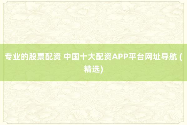 专业的股票配资 中国十大配资APP平台网址导航 (精选)