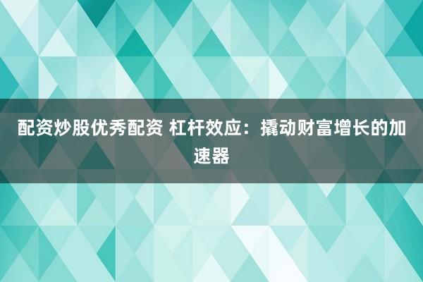 配资炒股优秀配资 杠杆效应：撬动财富增长的加速器