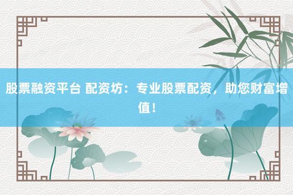 股票融资平台 配资坊：专业股票配资，助您财富增值！