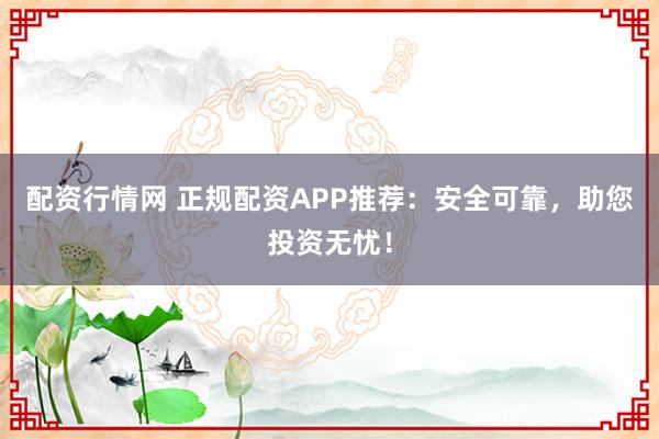 配资行情网 正规配资APP推荐：安全可靠，助您投资无忧！