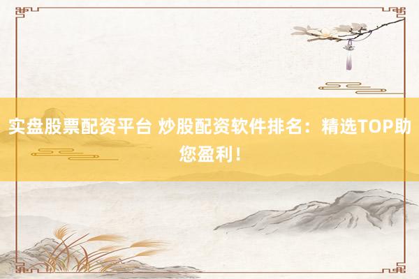 实盘股票配资平台 炒股配资软件排名：精选TOP助您盈利！