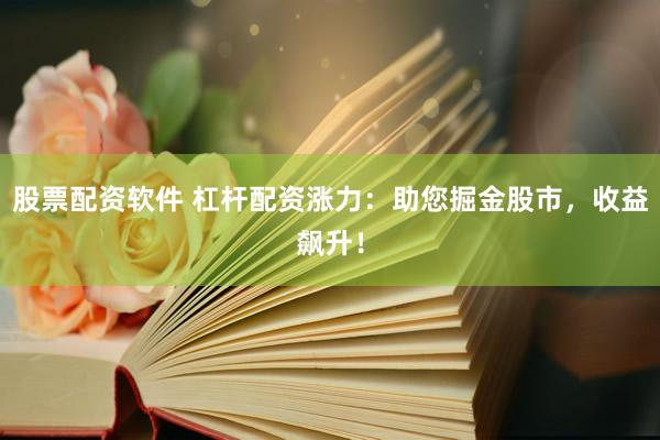 股票配资软件 杠杆配资涨力：助您掘金股市，收益飙升！