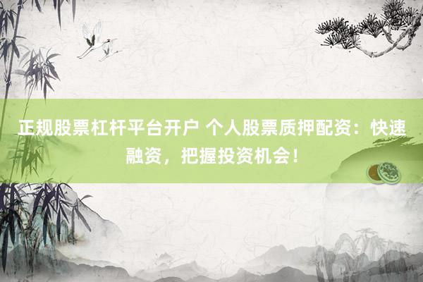 正规股票杠杆平台开户 个人股票质押配资：快速融资，把握投资机会！