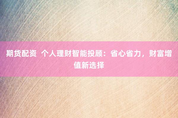 期货配资  个人理财智能投顾：省心省力，财富增值新选择