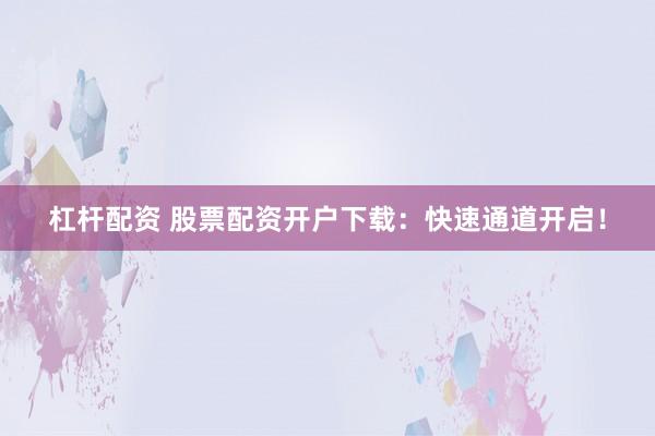 杠杆配资 股票配资开户下载：快速通道开启！