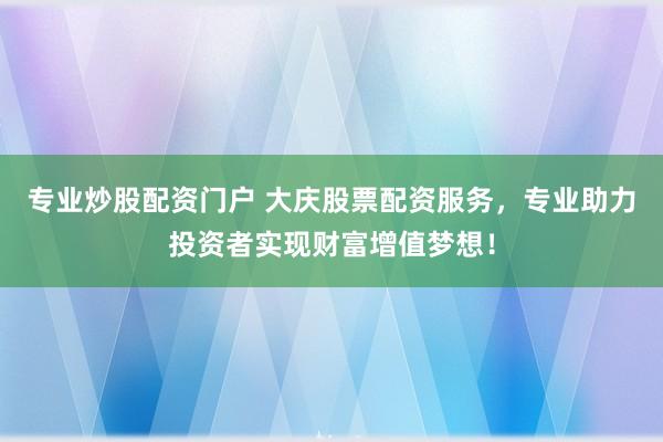 专业炒股配资门户 大庆股票配资服务，专业助力投资者实现财富增值梦想！