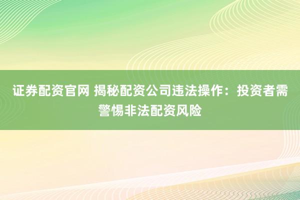 证券配资官网 揭秘配资公司违法操作：投资者需警惕非法配资风险
