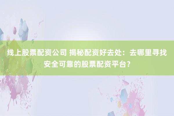线上股票配资公司 揭秘配资好去处：去哪里寻找安全可靠的股票配资平台？
