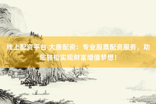 线上配资平台 大唐配资：专业股票配资服务，助您轻松实现财富增值梦想！