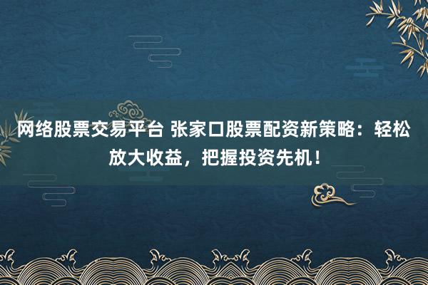 网络股票交易平台 张家口股票配资新策略：轻松放大收益，把握投资先机！
