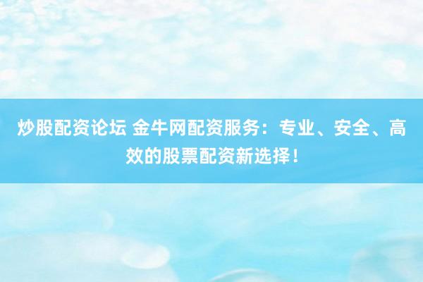 炒股配资论坛 金牛网配资服务：专业、安全、高效的股票配资新选择！