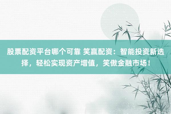 股票配资平台哪个可靠 笑赢配资：智能投资新选择，轻松实现资产增值，笑傲金融市场！