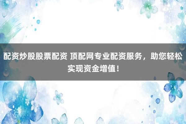 配资炒股股票配资 顶配网专业配资服务，助您轻松实现资金增值！