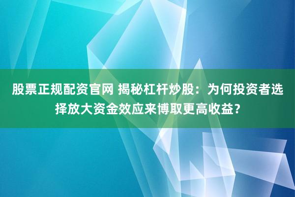 股票正规配资官网 揭秘杠杆炒股：为何投资者选择放大资金效应来博取更高收益？
