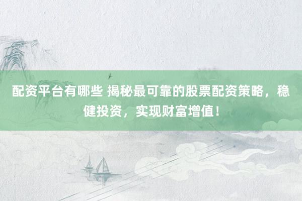 配资平台有哪些 揭秘最可靠的股票配资策略，稳健投资，实现财富增值！