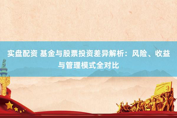 实盘配资 基金与股票投资差异解析：风险、收益与管理模式全对比