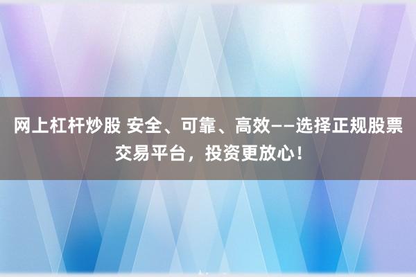 网上杠杆炒股 安全、可靠、高效——选择正规股票交易平台，投资更放心！