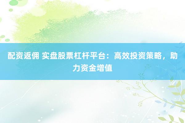 配资返佣 实盘股票杠杆平台：高效投资策略，助力资金增值