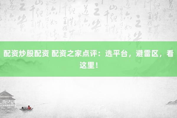 配资炒股配资 配资之家点评：选平台，避雷区，看这里！