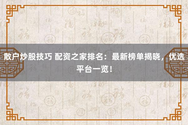 散户炒股技巧 配资之家排名：最新榜单揭晓，优选平台一览！