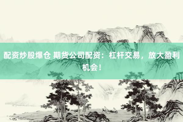 配资炒股爆仓 期货公司配资：杠杆交易，放大盈利机会！