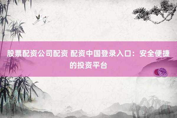 股票配资公司配资 配资中国登录入口：安全便捷的投资平台