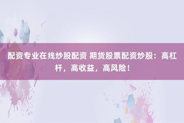 配资专业在线炒股配资 期货股票配资炒股：高杠杆，高收益，高风险！