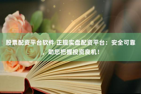 股票配资平台软件 正规实盘配资平台：安全可靠，助您把握投资良机！