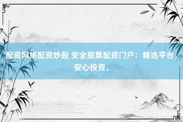 配资网络配资炒股 安全股票配资门户：精选平台，安心投资。