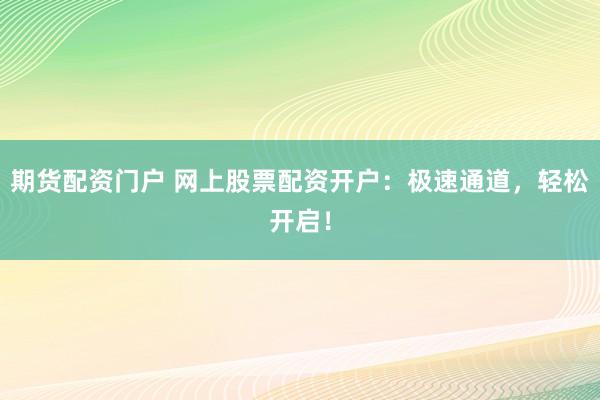 期货配资门户 网上股票配资开户：极速通道，轻松开启！