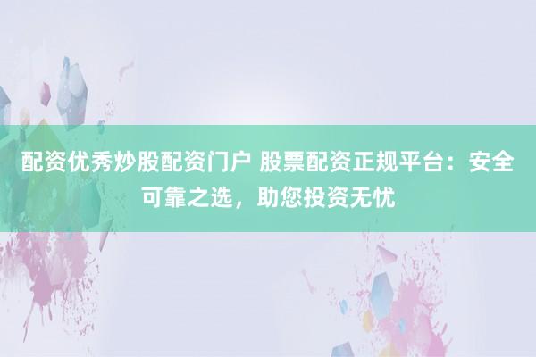 配资优秀炒股配资门户 股票配资正规平台：安全可靠之选，助您投资无忧