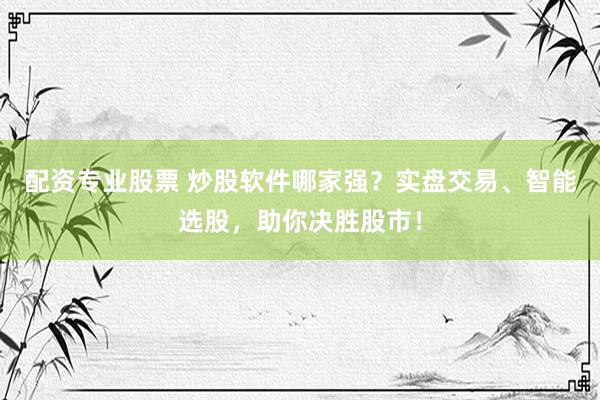 配资专业股票 炒股软件哪家强？实盘交易、智能选股，助你决胜股市！