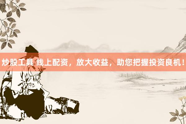 炒股工具 线上配资，放大收益，助您把握投资良机！