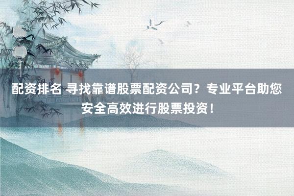 配资排名 寻找靠谱股票配资公司？专业平台助您安全高效进行股票投资！