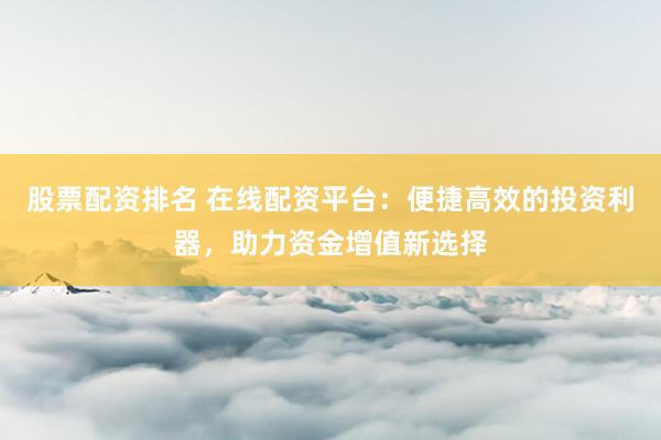 股票配资排名 在线配资平台：便捷高效的投资利器，助力资金增值新选择