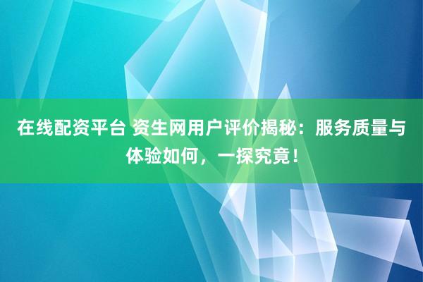 在线配资平台 资生网用户评价揭秘：服务质量与体验如何，一探究竟！