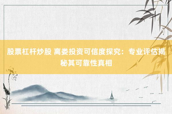 股票杠杆炒股 离娄投资可信度探究：专业评估揭秘其可靠性真相