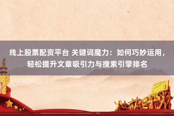 线上股票配资平台 关键词魔力：如何巧妙运用，轻松提升文章吸引力与搜索引擎排名