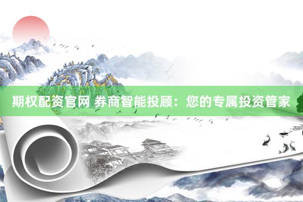 期权配资官网 券商智能投顾：您的专属投资管家