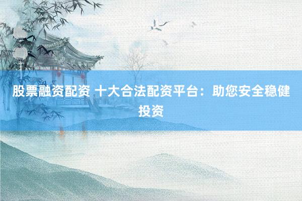 股票融资配资 十大合法配资平台：助您安全稳健投资