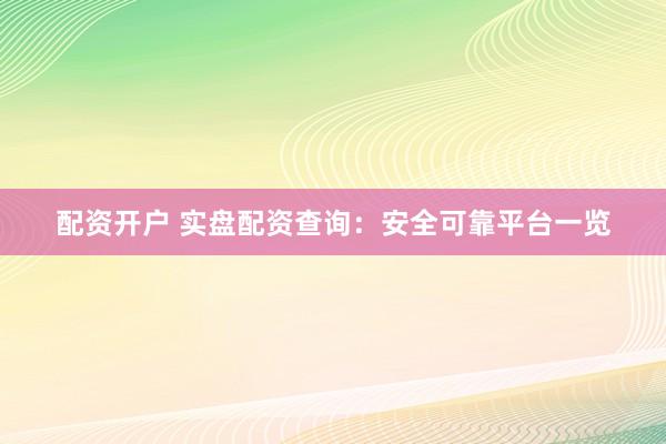 配资开户 实盘配资查询：安全可靠平台一览