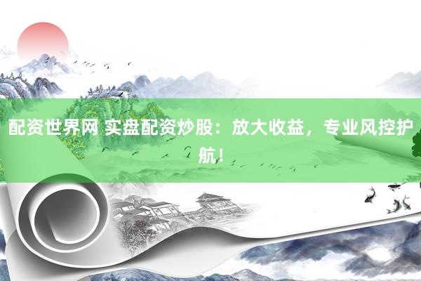 配资世界网 实盘配资炒股：放大收益，专业风控护航！