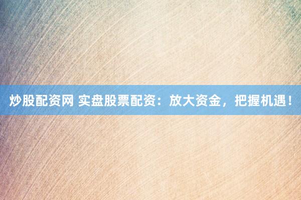 炒股配资网 实盘股票配资：放大资金，把握机遇！