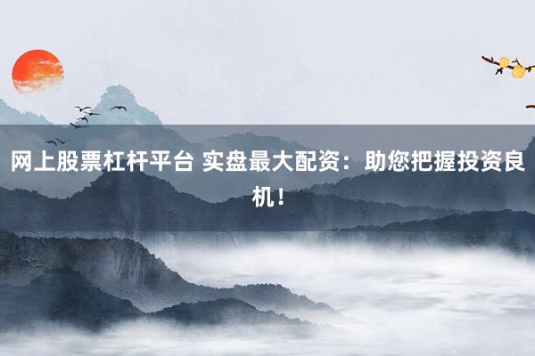 网上股票杠杆平台 实盘最大配资：助您把握投资良机！