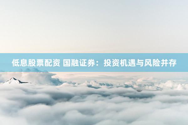 低息股票配资 国融证券：投资机遇与风险并存
