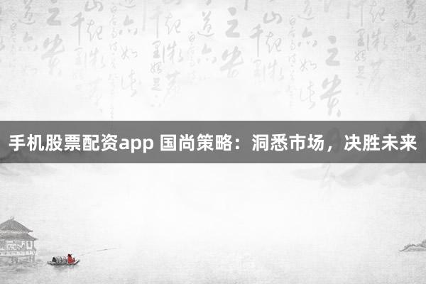 手机股票配资app 国尚策略：洞悉市场，决胜未来