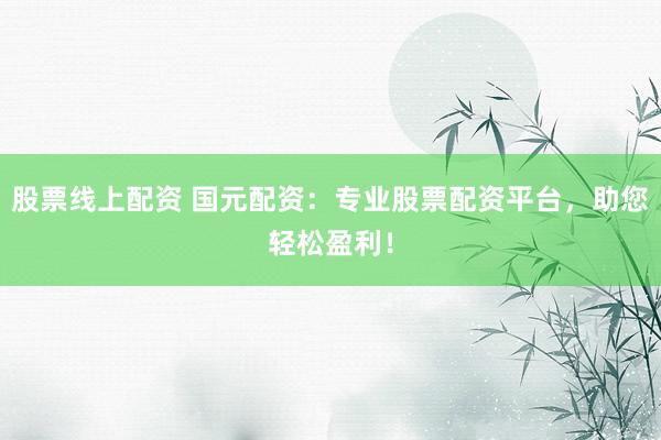 股票线上配资 国元配资：专业股票配资平台，助您轻松盈利！