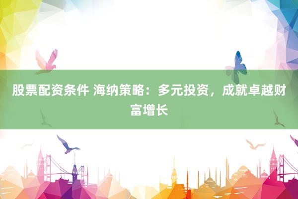 股票配资条件 海纳策略：多元投资，成就卓越财富增长