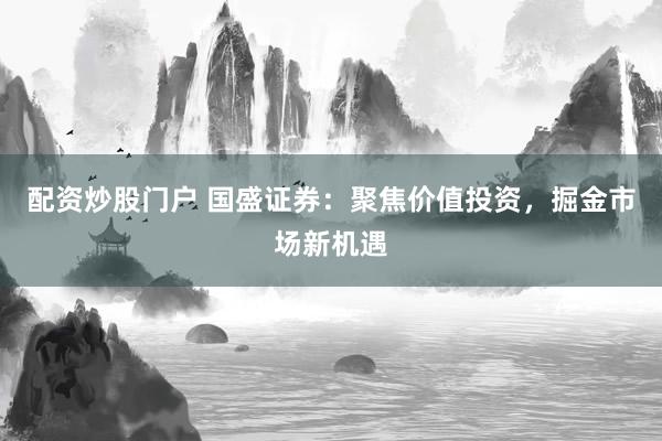 配资炒股门户 国盛证券：聚焦价值投资，掘金市场新机遇