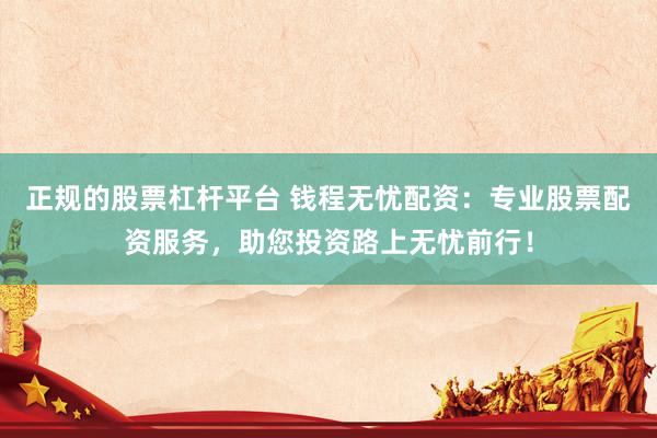 正规的股票杠杆平台 钱程无忧配资：专业股票配资服务，助您投资路上无忧前行！